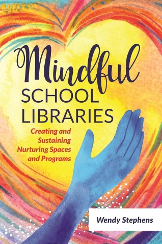 Colorful book cover with a hand reaching toward a heart, titled "Mindful School Libraries: Creating and Sustaining Nurturing Spaces and Programs" by Wendy Stephens.