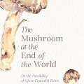 Cover of "The Mushroom at the End of the World" by Anna Lowenhaupt Tsing. Features watercolor mushrooms and text on a white background, evoking a thoughtful tone.