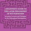 A Beginner's Guide to the Later Philosophy of Wittgenstein: Seventeen Lectures and Dialogues on the Philosophical Investigations (Anthem Studies in Wittgenstein, 1)