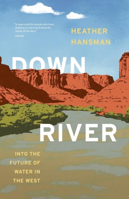 Cover of “Downriver” by Heather Hansman. Features a scenic desert landscape with red cliffs, a river, and blue sky. Text overlays describe it as exploring water's future in the West.